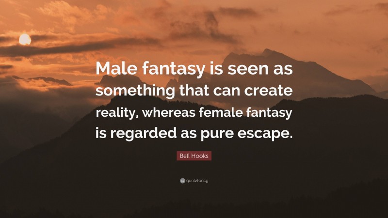 Bell Hooks Quote: “Male fantasy is seen as something that can create reality, whereas female fantasy is regarded as pure escape.”