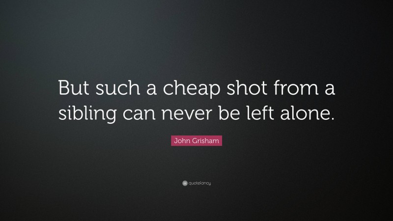 John Grisham Quote: “But such a cheap shot from a sibling can never be left alone.”