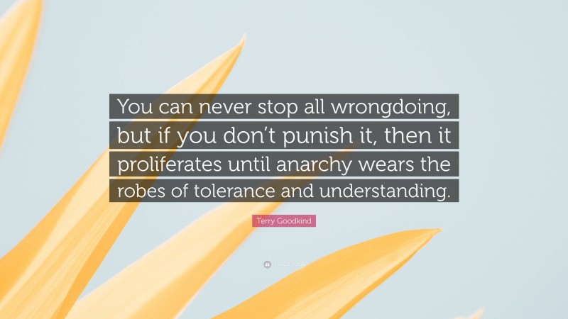Terry Goodkind Quote: “You can never stop all wrongdoing, but if you don’t punish it, then it proliferates until anarchy wears the robes of tolerance and understanding.”