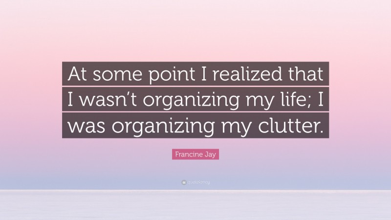 Francine Jay Quote: “At some point I realized that I wasn’t organizing my life; I was organizing my clutter.”