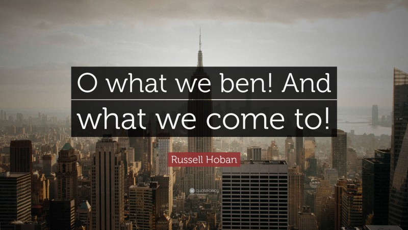 Russell Hoban Quote: “O what we ben! And what we come to!”