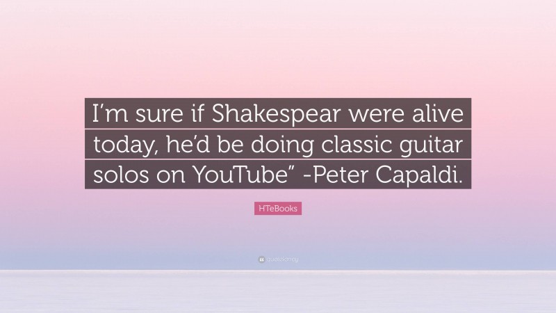 HTeBooks Quote: “I’m sure if Shakespear were alive today, he’d be doing classic guitar solos on YouTube” -Peter Capaldi.”