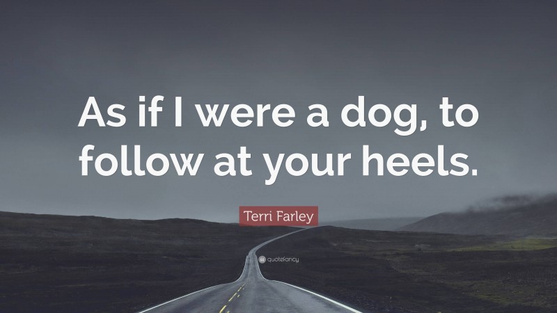 Terri Farley Quote: “As if I were a dog, to follow at your heels.”
