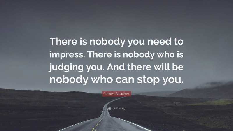 James Altucher Quote: “There is nobody you need to impress. There is nobody who is judging you. And there will be nobody who can stop you.”