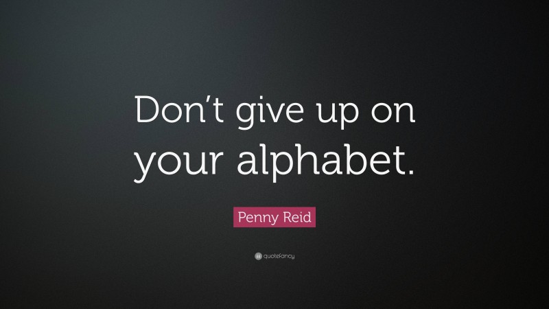 Penny Reid Quote: “Don’t give up on your alphabet.”