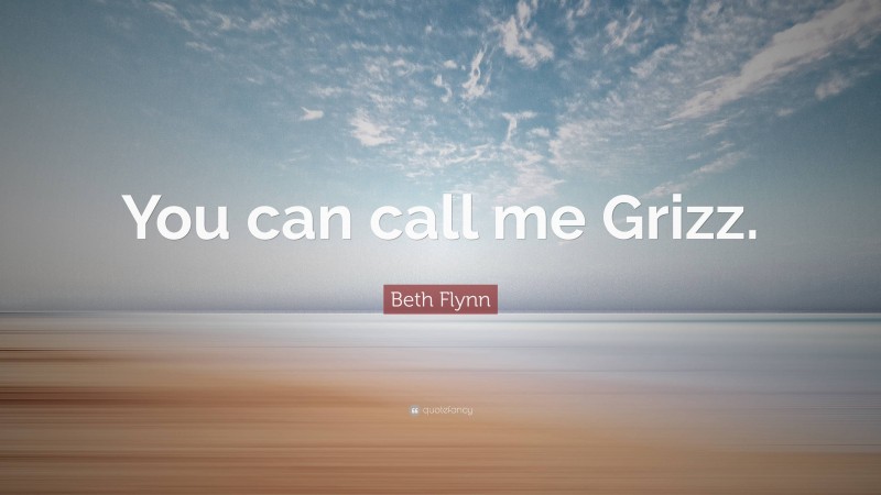 Beth Flynn Quote: “You can call me Grizz.”