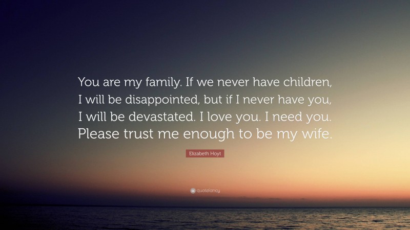 Elizabeth Hoyt Quote: “You are my family. If we never have children, I will be disappointed, but if I never have you, I will be devastated. I love you. I need you. Please trust me enough to be my wife.”