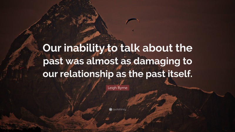 Leigh Byrne Quote: “Our inability to talk about the past was almost as damaging to our relationship as the past itself.”