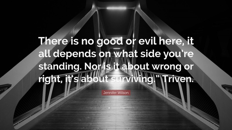 Jennifer Wilson Quote: “There is no good or evil here, it all depends on what side you’re standing. Nor is it about wrong or right, it’s about surviving.” Triven.”