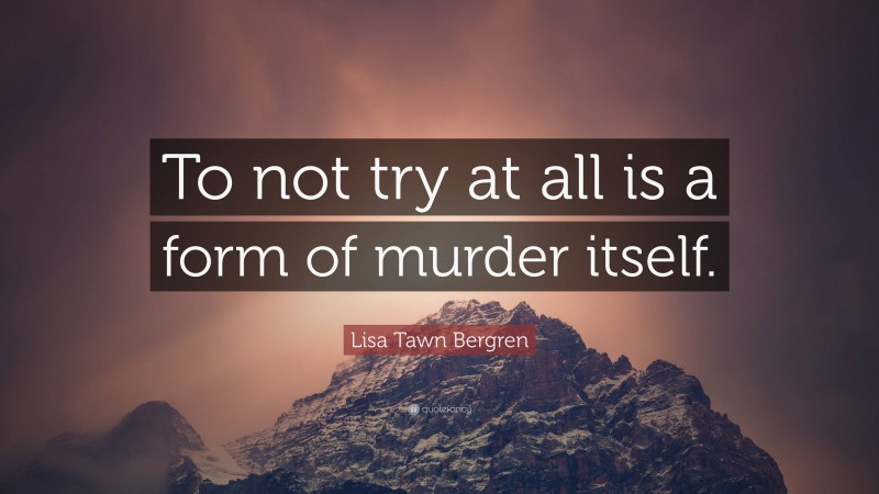 Lisa Tawn Bergren Quote: “To not try at all is a form of murder itself.”