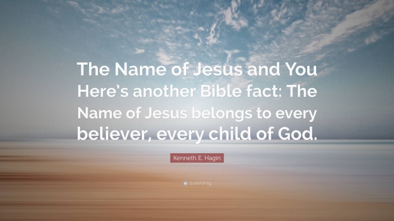Kenneth E. Hagin Quote: “The Name of Jesus and You Here’s another Bible fact: The Name of Jesus belongs to every believer, every child of God.”
