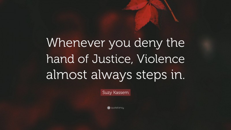 Suzy Kassem Quote: “Whenever you deny the hand of Justice, Violence almost always steps in.”