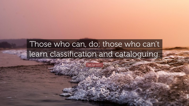 Ian Sansom Quote: “Those who can, do; those who can’t learn classification and cataloguing.”