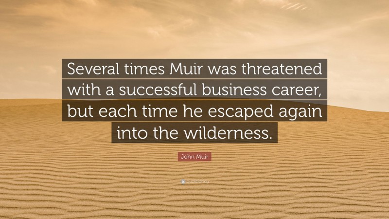 John Muir Quote: “Several times Muir was threatened with a successful business career, but each time he escaped again into the wilderness.”