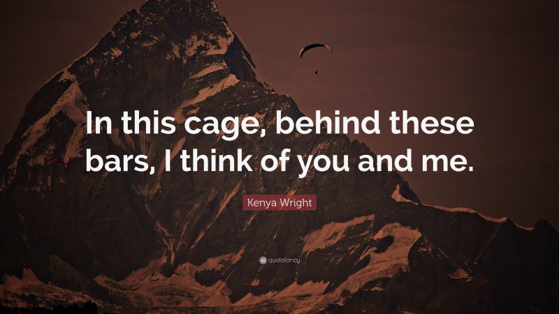 Kenya Wright Quote: “In this cage, behind these bars, I think of you and me.”