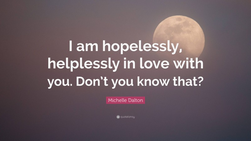 Michelle Dalton Quote: “I am hopelessly, helplessly in love with you. Don’t you know that?”