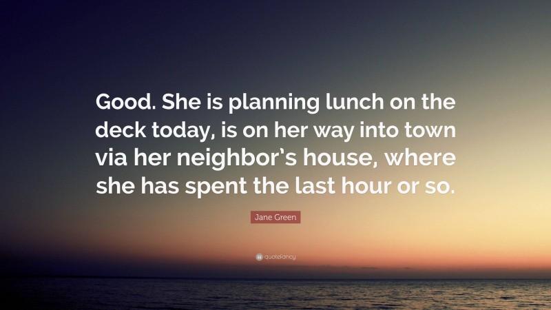 Jane Green Quote: “Good. She is planning lunch on the deck today, is on her way into town via her neighbor’s house, where she has spent the last hour or so.”