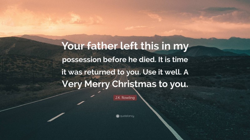 J.K. Rowling Quote: “Your father left this in my possession before he died. It is time it was returned to you. Use it well. A Very Merry Christmas to you.”