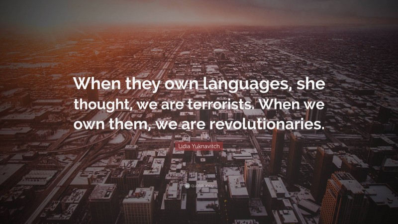 Lidia Yuknavitch Quote: “When they own languages, she thought, we are terrorists. When we own them, we are revolutionaries.”