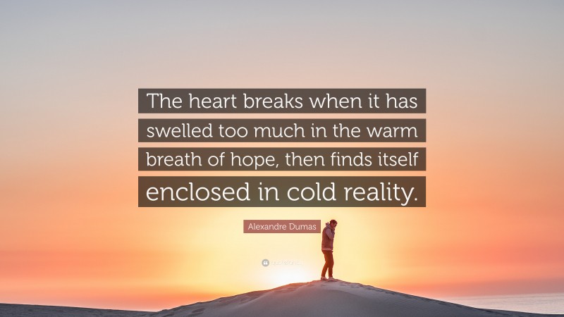 Alexandre Dumas Quote: “The heart breaks when it has swelled too much in the warm breath of hope, then finds itself enclosed in cold reality.”