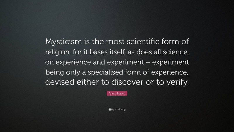 Annie Besant Quote: “Mysticism is the most scientific form of religion, for it bases itself, as does all science, on experience and experiment – experiment being only a specialised form of experience, devised either to discover or to verify.”