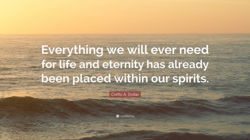 Creflo A. Dollar Quote: “Everything we will ever need for life and eternity has already been placed within our spirits.”