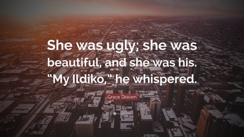 Grace Draven Quote: “She was ugly; she was beautiful, and she was his. “My Ildiko,” he whispered.”