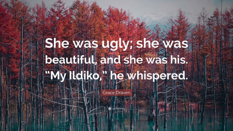 Grace Draven Quote: “She was ugly; she was beautiful, and she was his. “My Ildiko,” he whispered.”