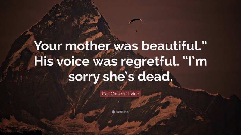 Gail Carson Levine Quote: “Your mother was beautiful.” His voice was regretful. “I’m sorry she’s dead.”