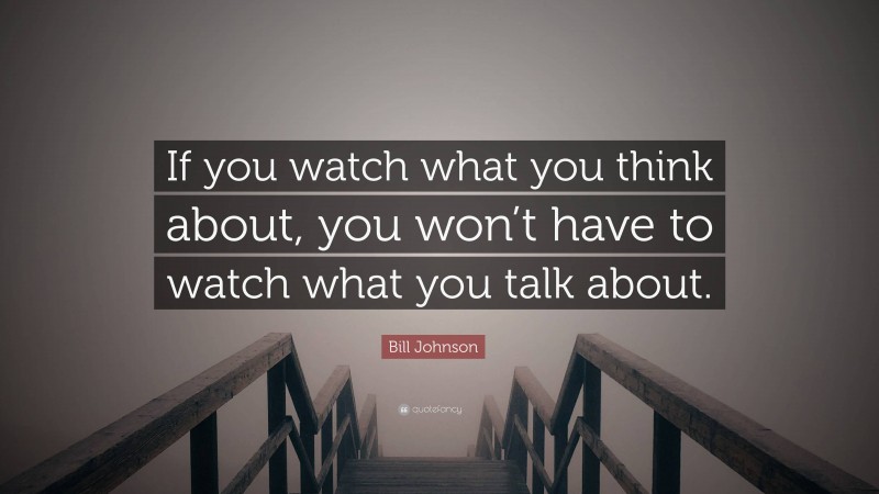 Bill Johnson Quote: “If you watch what you think about, you won’t have to watch what you talk about.”