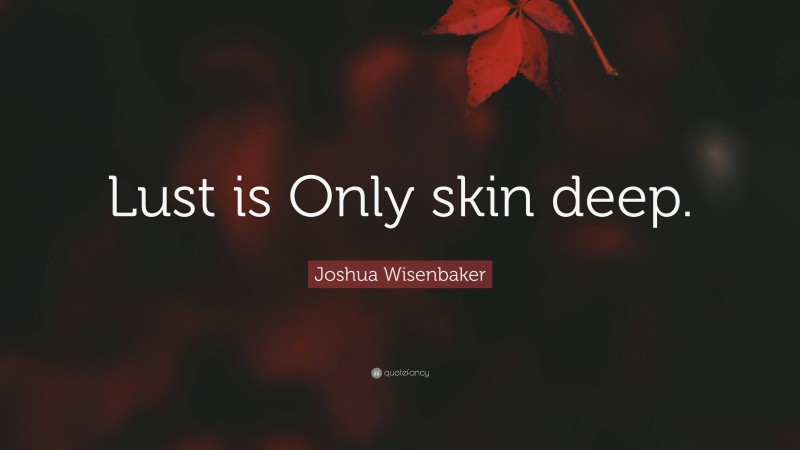 Joshua Wisenbaker Quote: “Lust is Only skin deep.”
