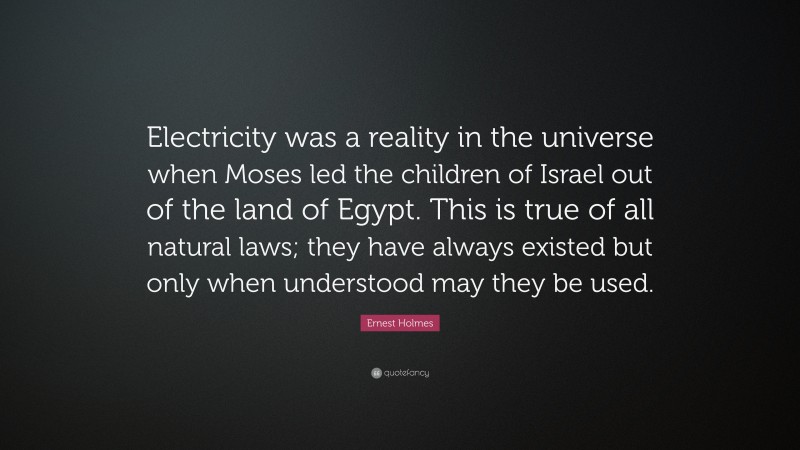 Ernest Holmes Quote: “Electricity was a reality in the universe when Moses led the children of Israel out of the land of Egypt. This is true of all natural laws; they have always existed but only when understood may they be used.”
