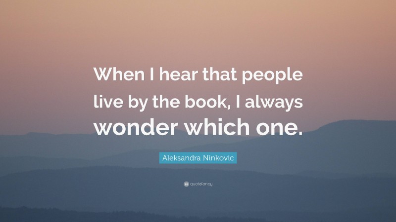 Aleksandra Ninkovic Quote: “When I hear that people live by the book, I always wonder which one.”