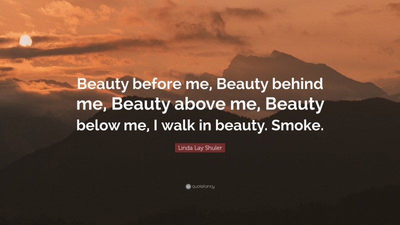 Linda Lay Shuler Quote: “Beauty before me, Beauty behind me, Beauty above me, Beauty below me, I walk in beauty. Smoke.”