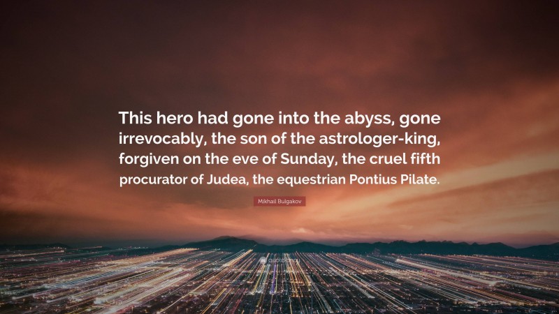 Mikhail Bulgakov Quote: “This hero had gone into the abyss, gone irrevocably, the son of the astrologer-king, forgiven on the eve of Sunday, the cruel fifth procurator of Judea, the equestrian Pontius Pilate.”