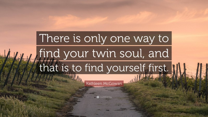 Kathleen McGowan Quote: “There is only one way to find your twin soul, and that is to find yourself first.”