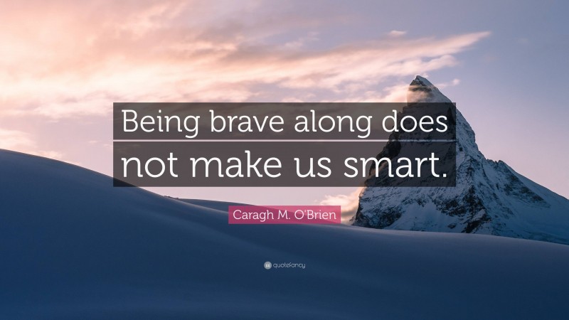 Caragh M. O'Brien Quote: “Being brave along does not make us smart.”