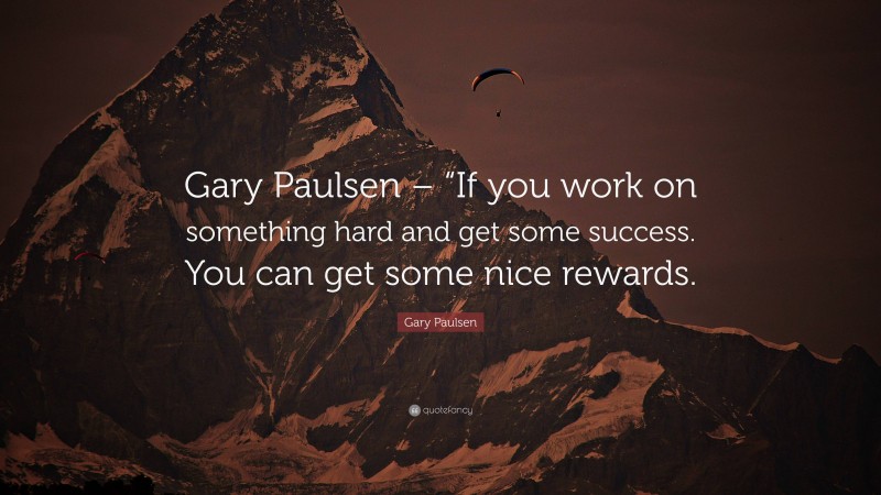 Gary Paulsen Quote: “Gary Paulsen – “If you work on something hard and get some success. You can get some nice rewards.”