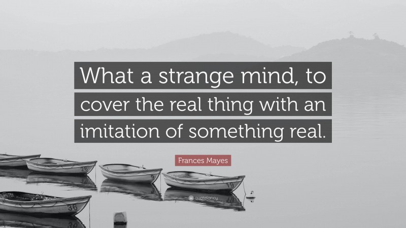 Frances Mayes Quote: “What a strange mind, to cover the real thing with an imitation of something real.”