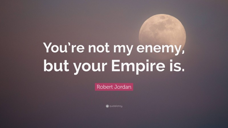 Robert Jordan Quote: “You’re not my enemy, but your Empire is.”
