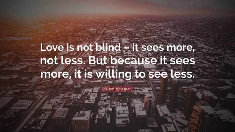 Susan Meissner Quote: “Love is not blind – it sees more, not less. But because it sees more, it is willing to see less.”