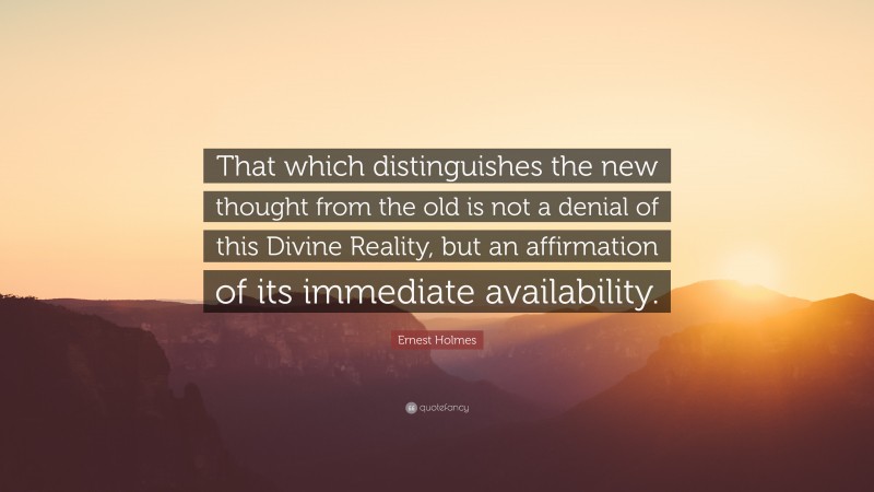 Ernest Holmes Quote: “That which distinguishes the new thought from the old is not a denial of this Divine Reality, but an affirmation of its immediate availability.”