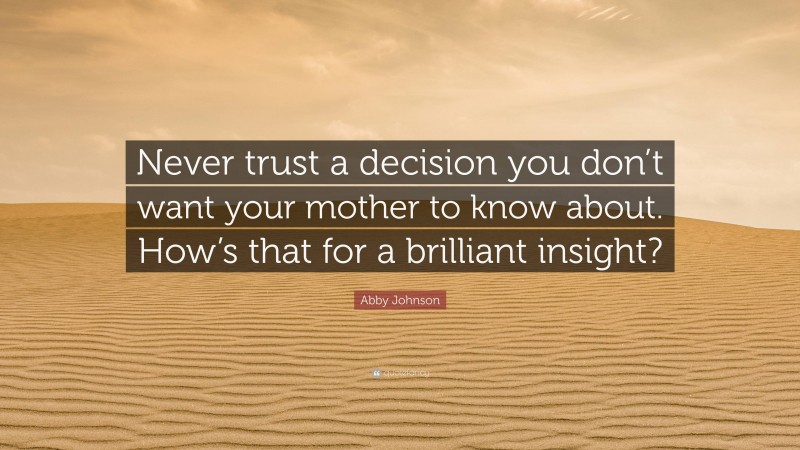 Abby Johnson Quote: “Never trust a decision you don’t want your mother to know about. How’s that for a brilliant insight?”