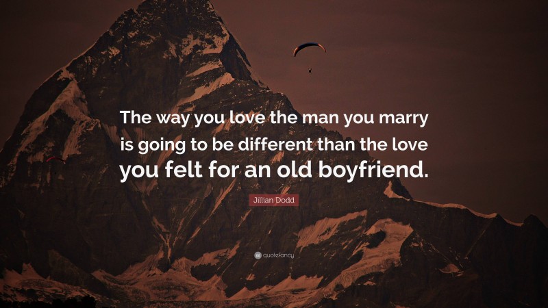 Jillian Dodd Quote: “The way you love the man you marry is going to be different than the love you felt for an old boyfriend.”