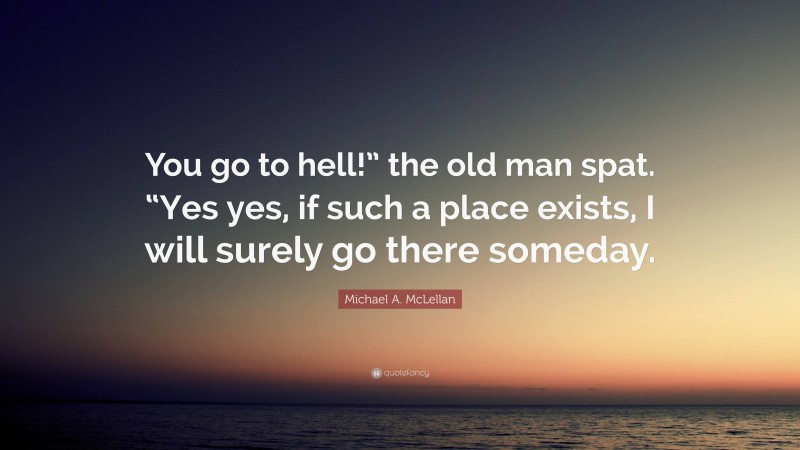 Michael A. McLellan Quote: “You go to hell!” the old man spat. “Yes yes, if such a place exists, I will surely go there someday.”