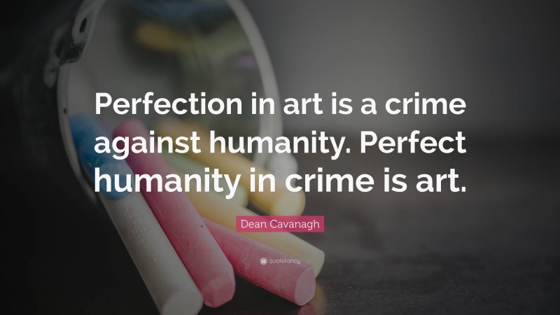 Dean Cavanagh Quote: “Perfection in art is a crime against humanity. Perfect humanity in crime is art.”
