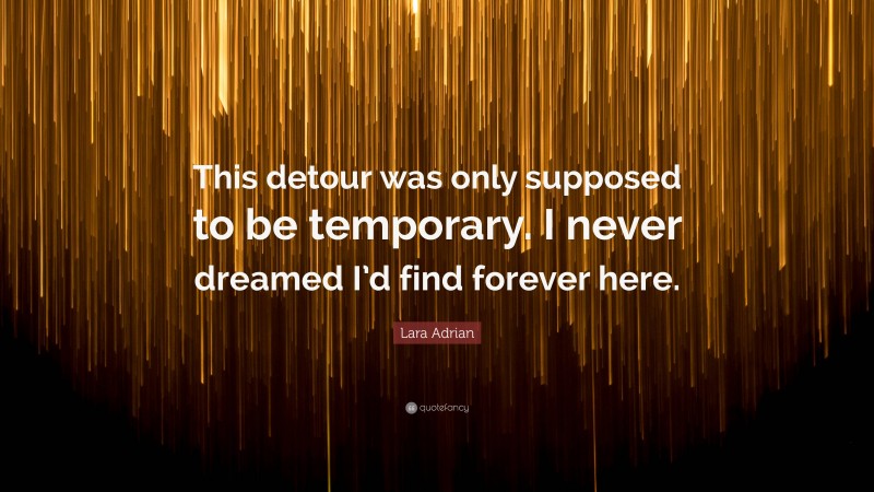 Lara Adrian Quote: “This detour was only supposed to be temporary. I never dreamed I’d find forever here.”