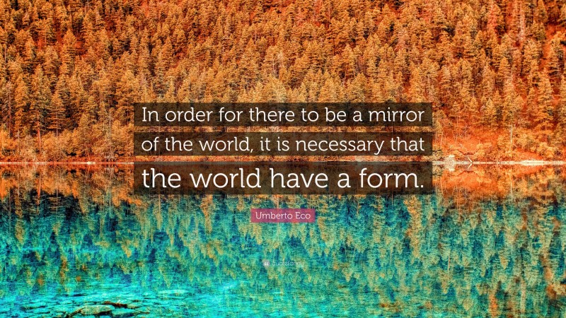 Umberto Eco Quote: “In order for there to be a mirror of the world, it is necessary that the world have a form.”