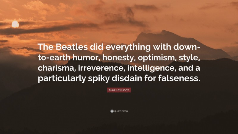 Mark Lewisohn Quote: “The Beatles did everything with down-to-earth humor, honesty, optimism, style, charisma, irreverence, intelligence, and a particularly spiky disdain for falseness.”