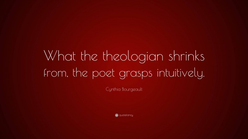 Cynthia Bourgeault Quote: “What the theologian shrinks from, the poet grasps intuitively.”